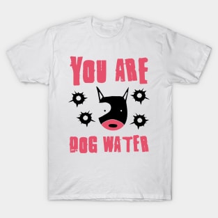 you are dog water 10.0 T-Shirt